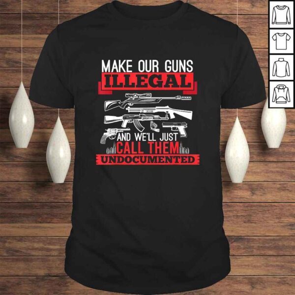 Make Our Guns Illegal And We'll Just Call Them Undocumented Shirt