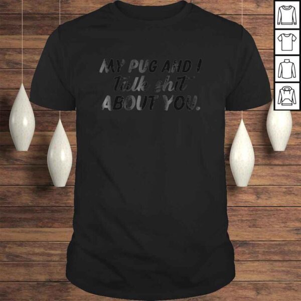 My Pug And I Talk Shit About You TShirt Gift