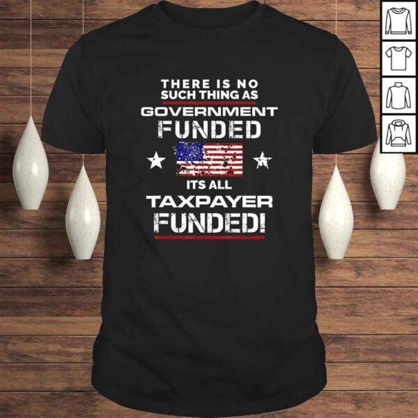 No Such Thing As Government Funded, It's All Taxpayer TShirt