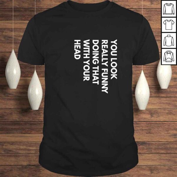 Official You Look Really Funny Doing That With Your Head T-shirt