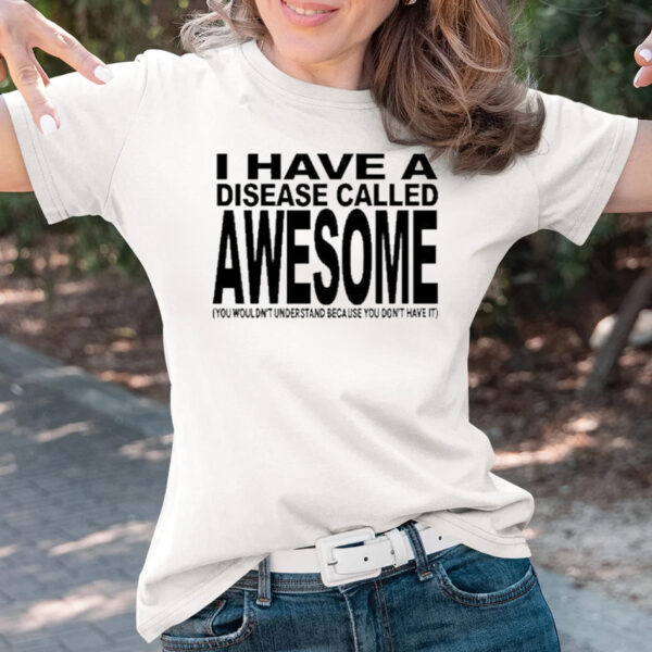 Original I Have A Disease Called Awesome You Wouldn’t Understand Because You Don’t Have It T-Shirts