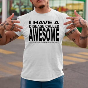 Original I Have A Disease Called Awesome You Wouldn’t Understand Because You Don’t Have It T-Shirtt