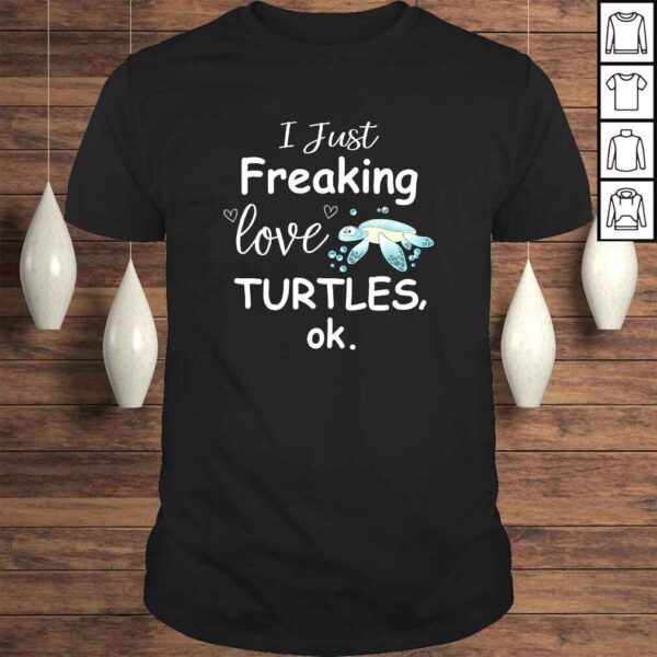 Sea Turtle Shirt I Just Freaking Love Turtles Shirt