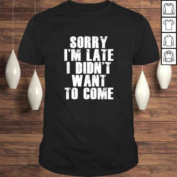 Sorry I'm Late I Didn't Want to Come Shirt Funny Humorous