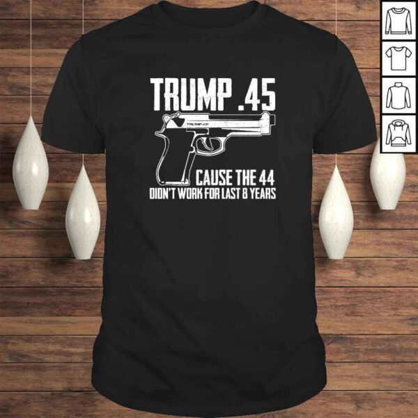 The Trump .45 Cause The 44 Didn't Work The Last 8 Years Gift TShirt