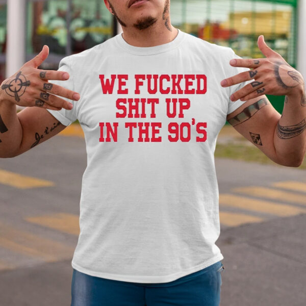 We Fucked Shit Up In The 90’s T-Shirts