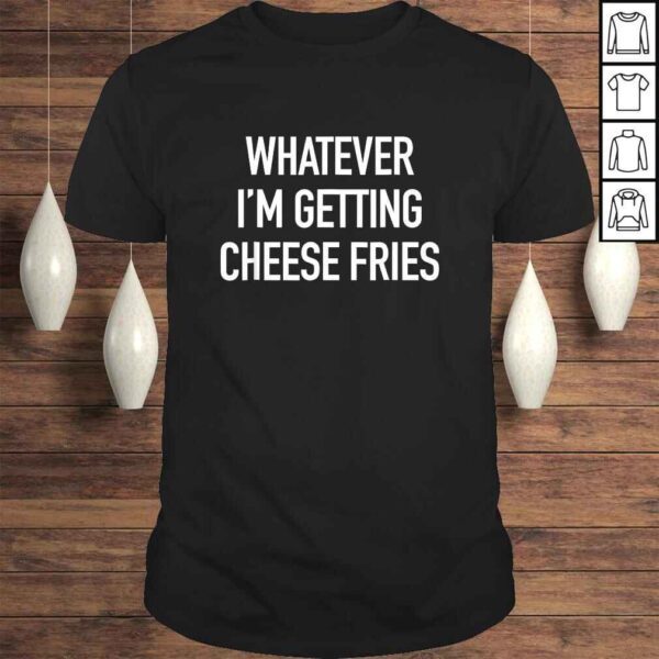 Whatever Im Getting Cheese Fries - Funny Quote TShirt Gift