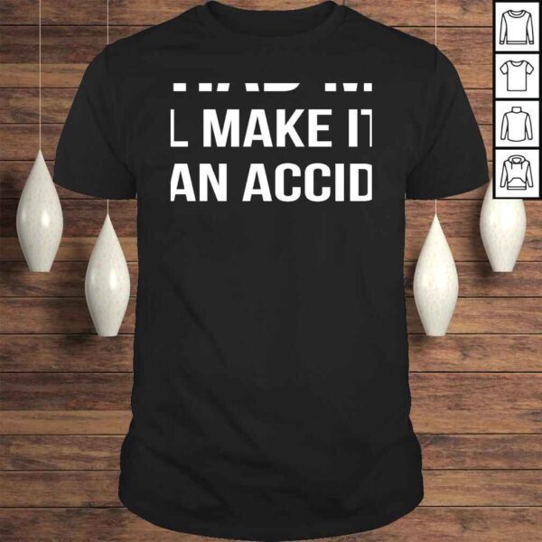 You Had Me At We'll Make It Look Like An AccidenShirt