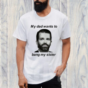 Donald Trump Jr My Dad Wants To Bang My Sister TShirt