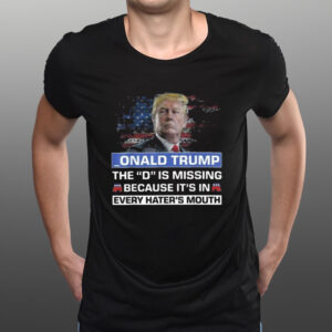 Donald Trump The D Is Missing Because It’s In Every Hater’s Mouth T-Shirts