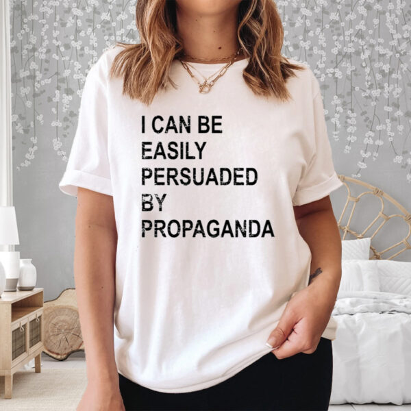 I Can Be Easily Persuaded By Propaganda Shirt