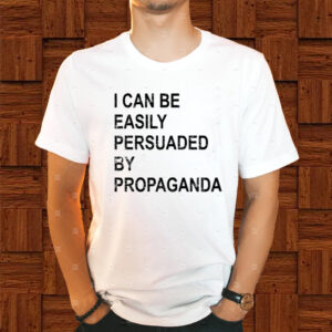 I Can Be Easily Persuaded By Propaganda Shirts