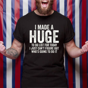 I Made A HUGE To Do List For Today I Just Cant Figure Out Whos Going To Do It TShirt