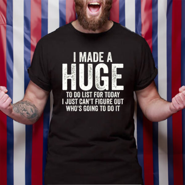 I Made A HUGE To Do List For Today I Just Cant Figure Out Whos Going To Do It TShirt