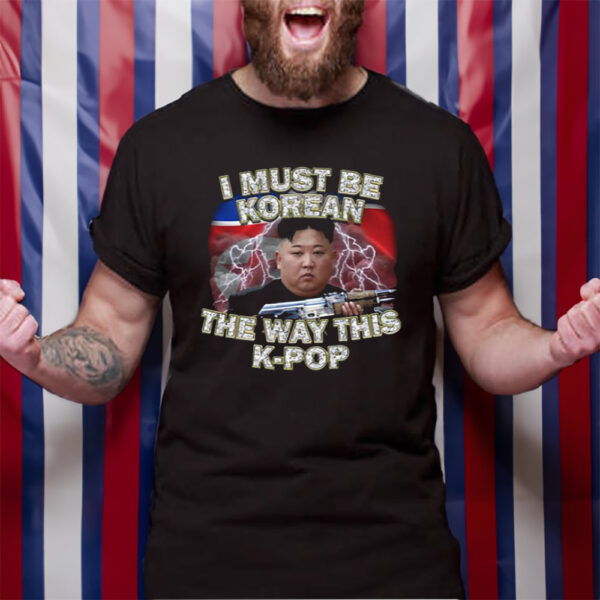 I Must Be Korean The Way This Kpop T-Shirt