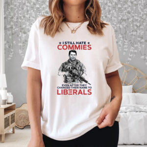 I Still Hate Commies Even After They Changed Their Name To Liberals Shirt