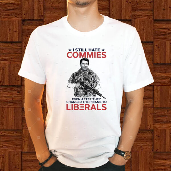 I Still Hate Commies Even After They Changed Their Name To Liberals Shirts