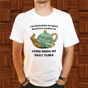 I’m Prepared To Move Heaven and Earth To Avoid Doing My Daily Tasks Shirt