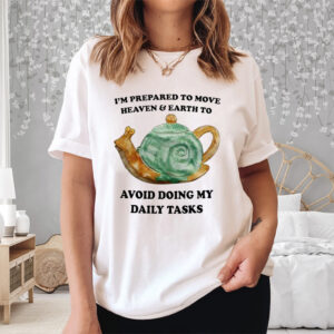 I’m Prepared To Move Heaven and Earth To Avoid Doing My Daily Tasks Shirts