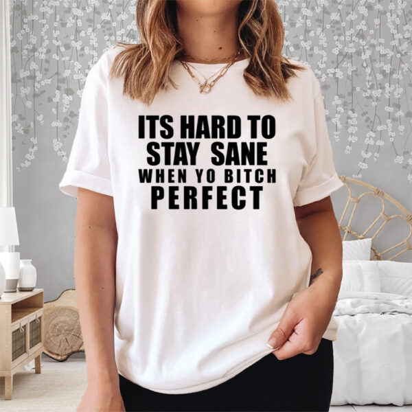 Its Hard To Stay Sane When Yo Bitch Perfect Shirt