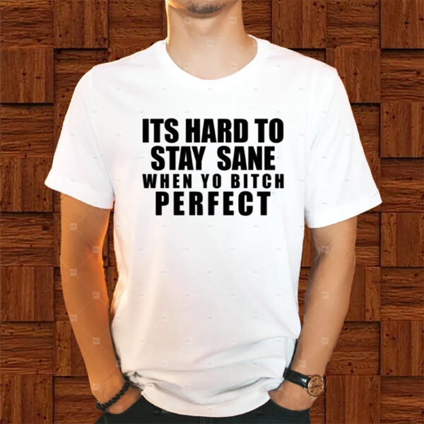 Its Hard To Stay Sane When Yo Bitch Perfect Shirts