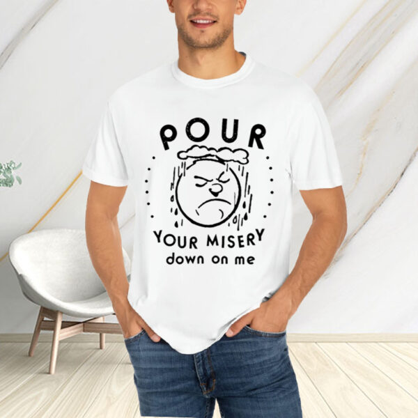 Pour Your Misery Down On Me T-Shirts