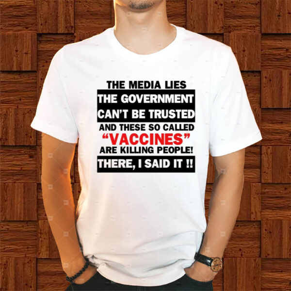 The Media Lies The Government Can't Be Trusted There I Said It And These So Called Vaccines Shirt