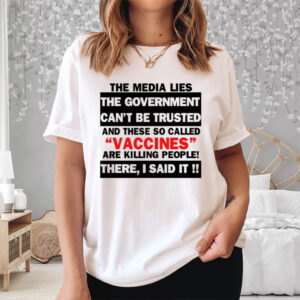 The Media Lies The Government Can't Be Trusted There I Said It And These So Called Vaccines Shirts