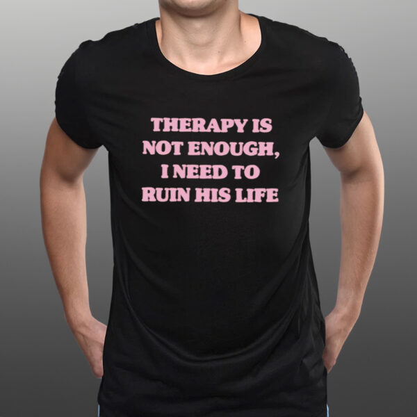 Therapy Is Not Enough I Need To Ruin His Life T-Shirts