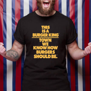 This Is A Burger King Town We Know How Burgers Should Be TShirt