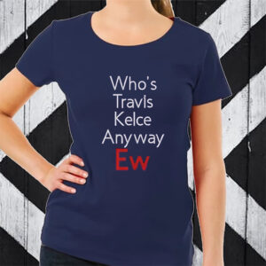 Who’s Travis Kelce Anyway Ew TShirt