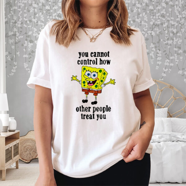 You Cannot Control How Other People Treat You Shirts