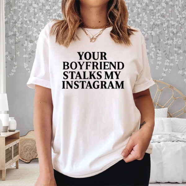 Your Boyfriend Stalks My Instagram Shirt