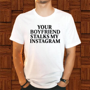 Your Boyfriend Stalks My Instagram Shirts