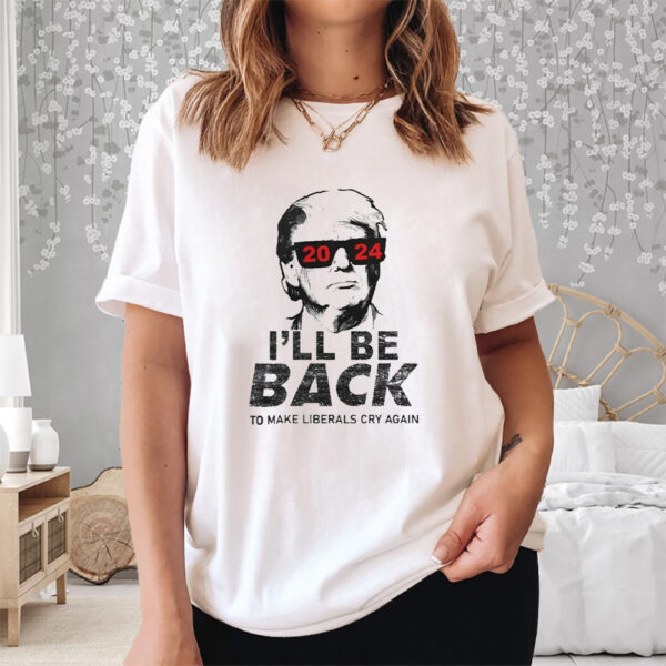 Donald Trump Cool With Glasses 2024 I’ll Be Back To Make Liberals Cry Again Shirt