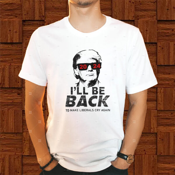 Donald Trump Cool With Glasses 2024 I’ll Be Back To Make Liberals Cry Again Shirts