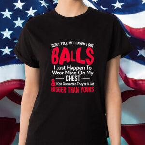 Dont Tell Me I Havent Got Balls I Just Happen To Wear Mine On My Chest Shirt