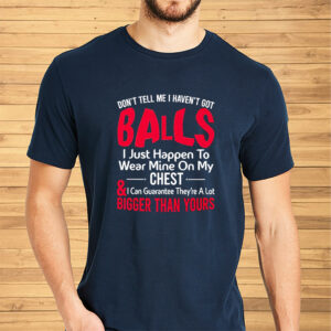 Dont Tell Me I Havent Got Balls I Just Happen To Wear Mine On My Chest Shirts