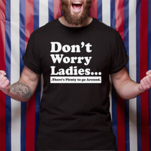 Don’t Worry Ladies There’s Plenty To Go Around TShirt