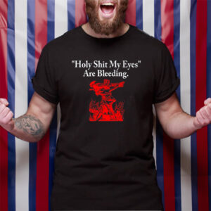 Holy Shit My Eyes Are Bleeding T-Shirt