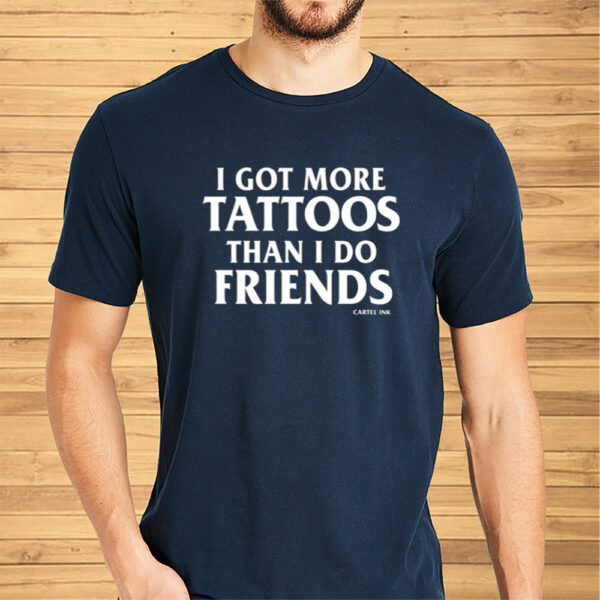 I Got More Tattoos Than I Do Friends Cartel Ink Shirt