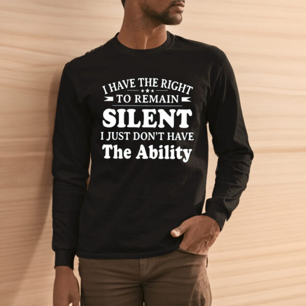 I Have The Right To Remain Silent I Just Dont Have The Ability Shirt