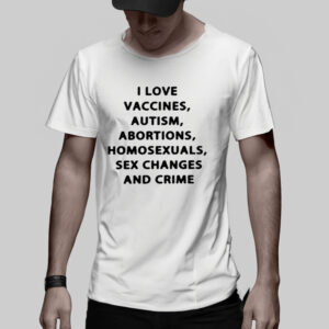 I Love Vaccines Autism Abortions Homosexuals Sex Changes And Crime T-Shirt