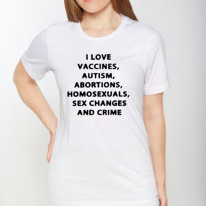 I Love Vaccines Autism Abortions Homosexuals Sex Changes And Crime TShirt