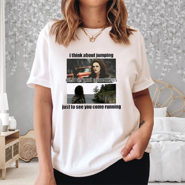 I Think About Jumping Off Of Very Tall Somethings Just To See You Come Running Shirt