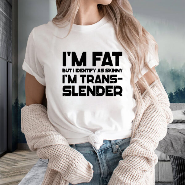 Im Fat But I Identify As Skinny Im Trans Slender T-Shirta