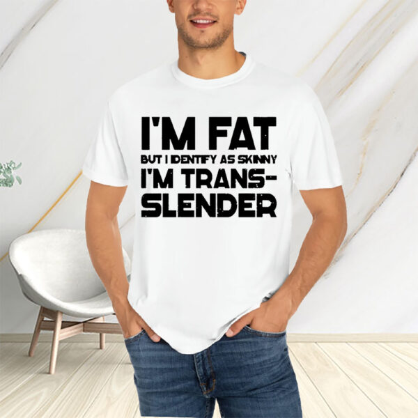 Im Fat But I Identify As Skinny Im Trans Slender T-Shirtt