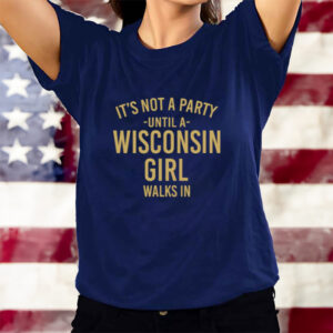 It's Not A Party Until A Wisconsin Girl Walks In T-Shirts