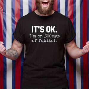 It’s Ok I’m On 500mg Of Fukitol TShirt