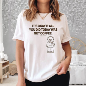 It's Okay If All You Did Today Was Get Coffee Shirt